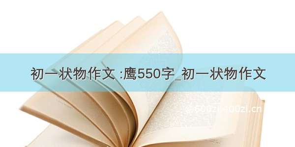 初一状物作文 :鹰550字_初一状物作文