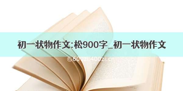 初一状物作文:松900字_初一状物作文