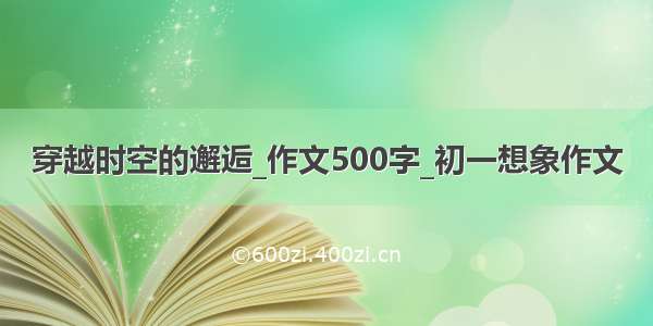 穿越时空的邂逅_作文500字_初一想象作文