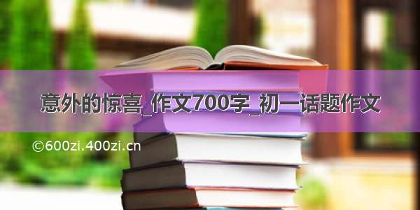 意外的惊喜_作文700字_初一话题作文