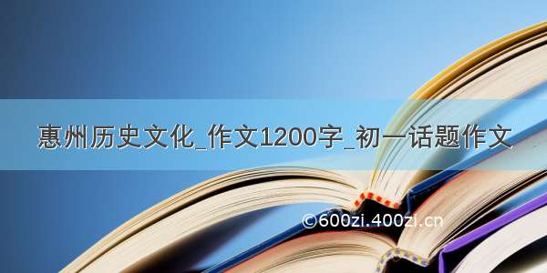 惠州历史文化_作文1200字_初一话题作文