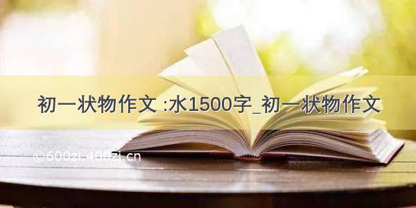 初一状物作文 :水1500字_初一状物作文