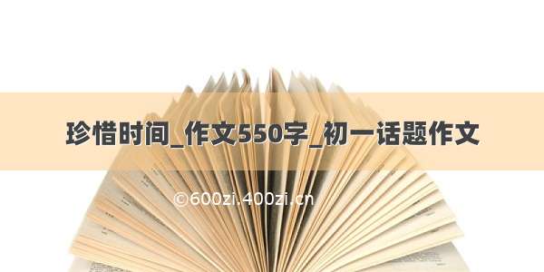 珍惜时间_作文550字_初一话题作文