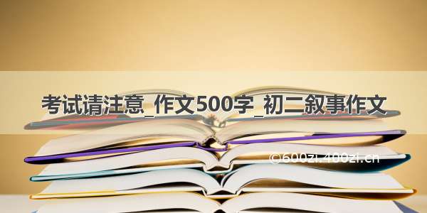 考试请注意_作文500字_初二叙事作文