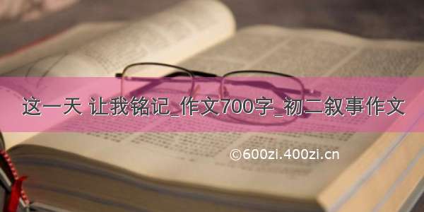 这一天 让我铭记_作文700字_初二叙事作文