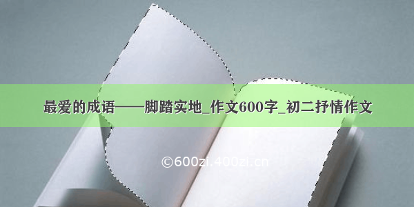 最爱的成语——脚踏实地_作文600字_初二抒情作文