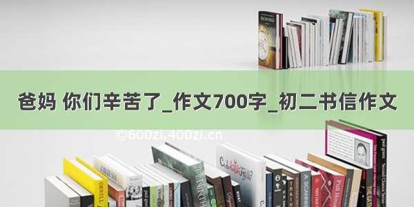 爸妈 你们辛苦了_作文700字_初二书信作文