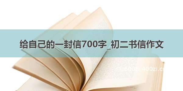 给自己的一封信700字_初二书信作文