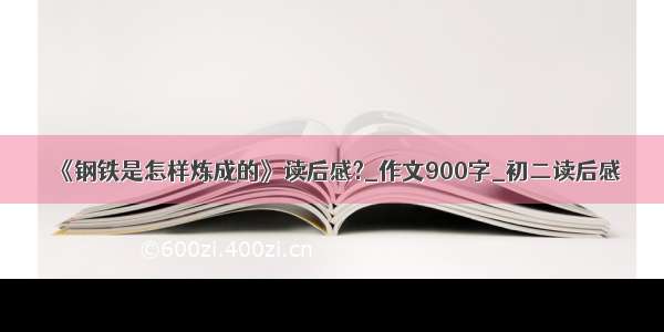 《钢铁是怎样炼成的》读后感?_作文900字_初二读后感