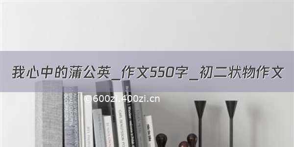 我心中的蒲公英_作文550字_初二状物作文