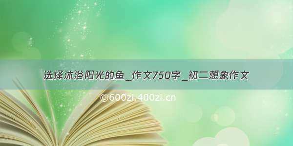 选择沐浴阳光的鱼_作文750字_初二想象作文