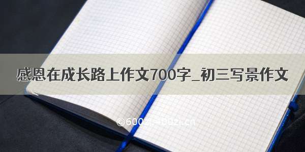 感恩在成长路上作文700字_初三写景作文