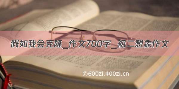 假如我会克隆_作文700字_初二想象作文