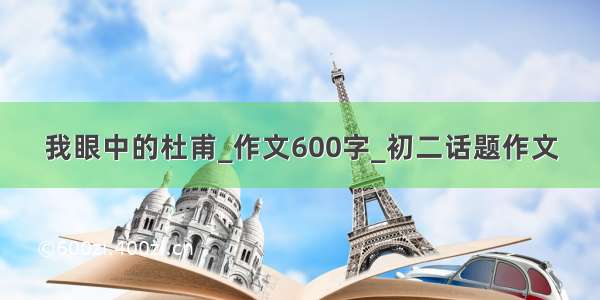 我眼中的杜甫_作文600字_初二话题作文