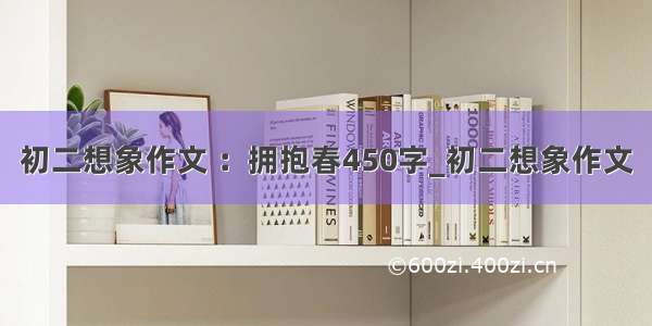 初二想象作文 ：拥抱春450字_初二想象作文