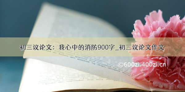 初三议论文：我心中的消防900字_初三议论文作文