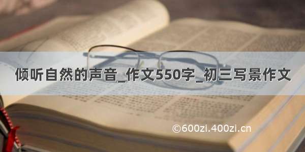 倾听自然的声音_作文550字_初三写景作文