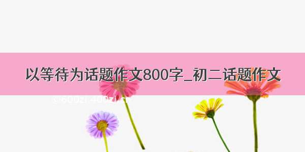 以等待为话题作文800字_初二话题作文