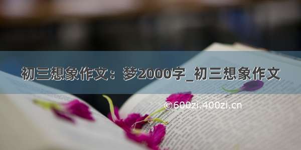 初三想象作文：梦2000字_初三想象作文