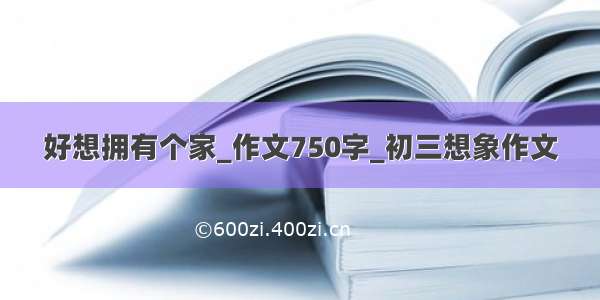 好想拥有个家_作文750字_初三想象作文