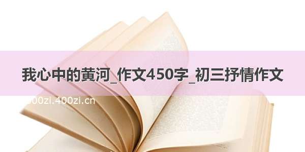 我心中的黄河_作文450字_初三抒情作文