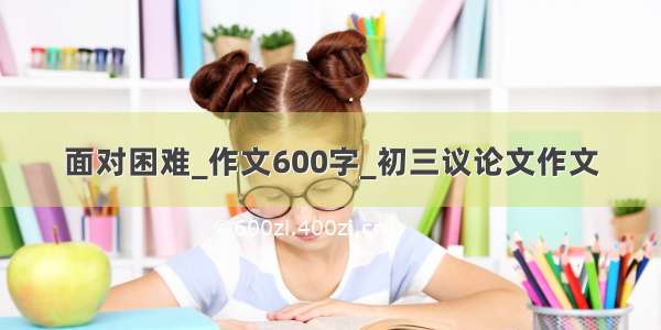 面对困难_作文600字_初三议论文作文