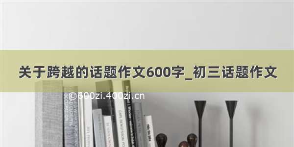 关于跨越的话题作文600字_初三话题作文