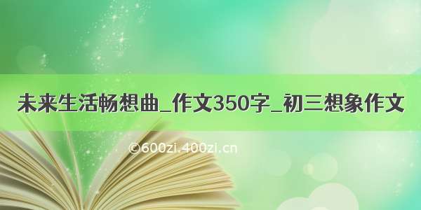 未来生活畅想曲_作文350字_初三想象作文