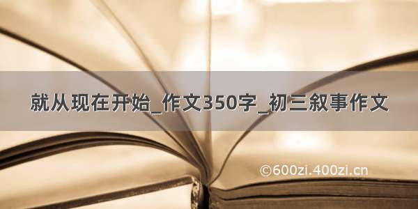 就从现在开始_作文350字_初三叙事作文