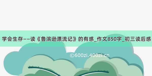 学会生存——读《鲁滨逊漂流记》的有感_作文850字_初三读后感