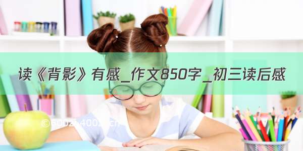 读《背影》有感_作文850字_初三读后感