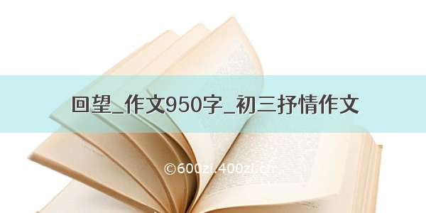 回望_作文950字_初三抒情作文