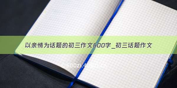 以亲情为话题的初三作文600字_初三话题作文