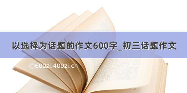 以选择为话题的作文600字_初三话题作文