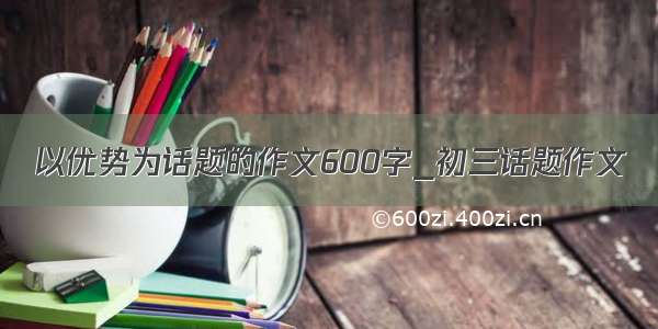 以优势为话题的作文600字_初三话题作文