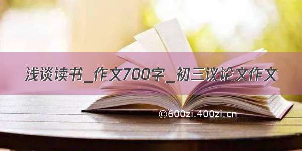 浅谈读书_作文700字_初三议论文作文