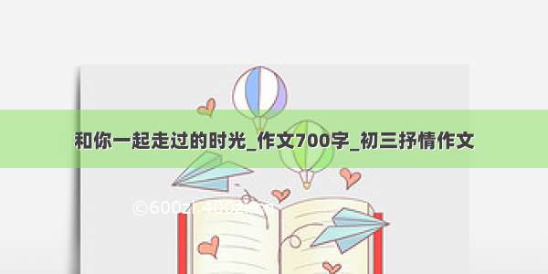 和你一起走过的时光_作文700字_初三抒情作文