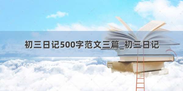 初三日记500字范文三篇_初三日记