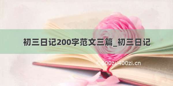 初三日记200字范文三篇_初三日记