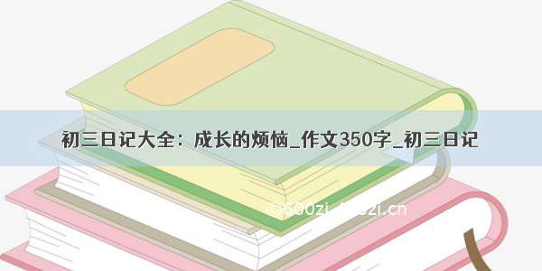 初三日记大全：成长的烦恼_作文350字_初三日记