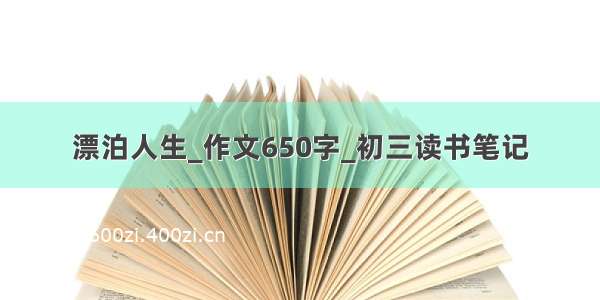 漂泊人生_作文650字_初三读书笔记