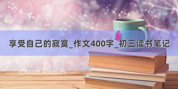 享受自己的寂寞_作文400字_初三读书笔记