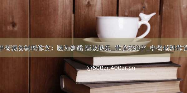 中考满分材料作文：因为和谐 所以快乐_作文650字_中考材料作文