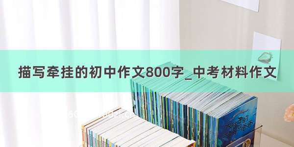 描写牵挂的初中作文800字_中考材料作文