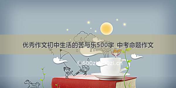 优秀作文初中生活的苦与乐500字_中考命题作文