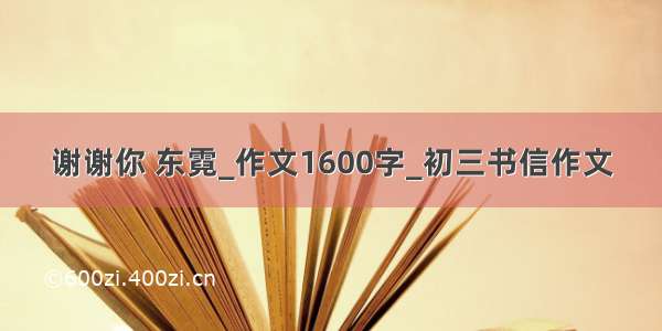 谢谢你 东霓_作文1600字_初三书信作文