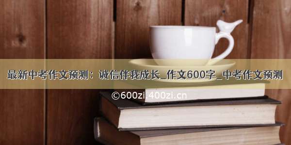 最新中考作文预测：诚信伴我成长_作文600字_中考作文预测