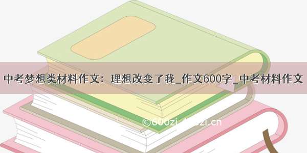 中考梦想类材料作文：理想改变了我_作文600字_中考材料作文