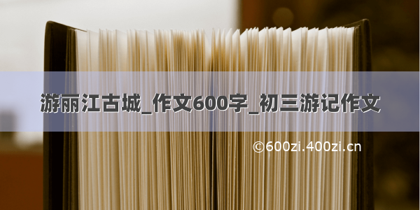 游丽江古城_作文600字_初三游记作文