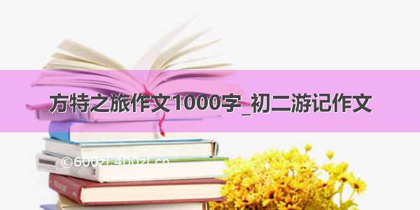 方特之旅作文1000字_初二游记作文